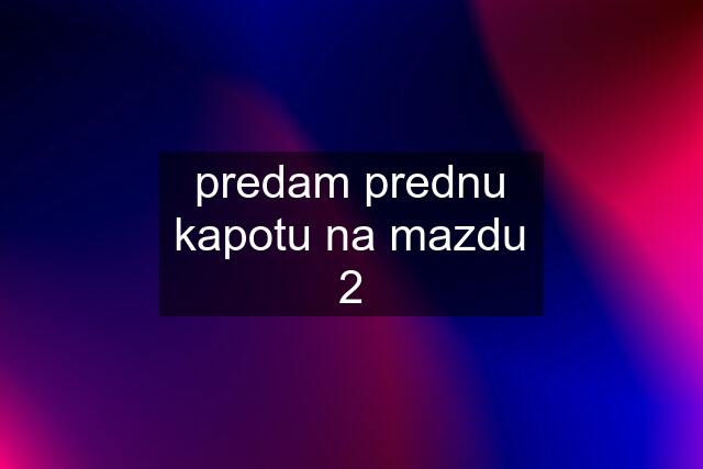 predam prednu kapotu na mazdu 2