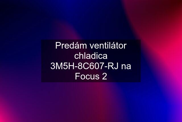 Predám ventilátor chladica 3M5H-8C607-RJ na Focus 2