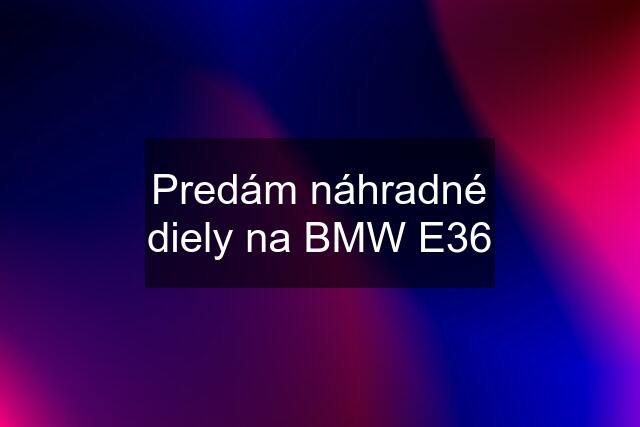 Predám náhradné diely na BMW E36