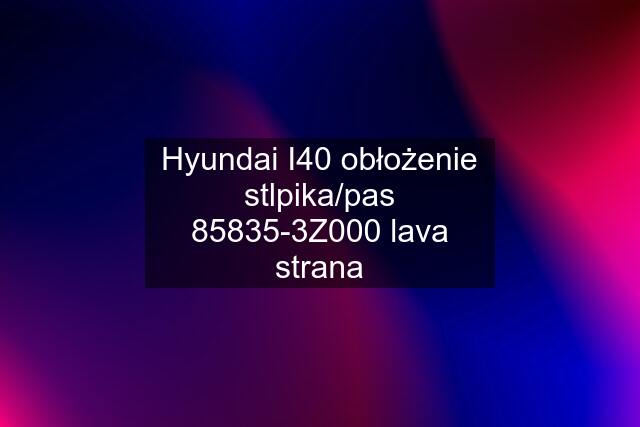 Hyundai I40 obłożenie stlpika/pas 85835-3Z000 lava strana