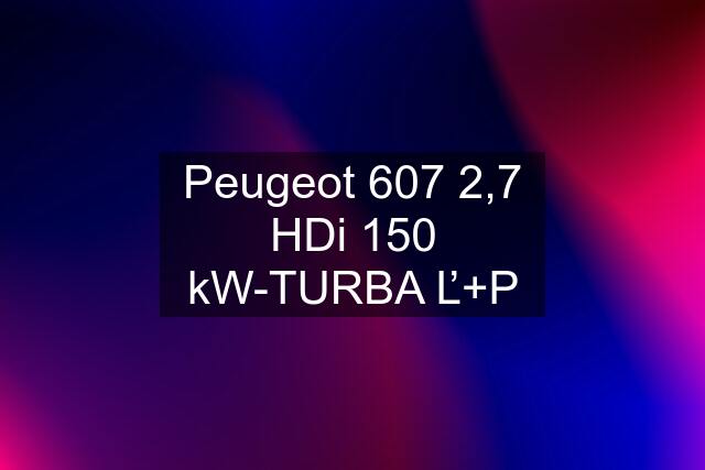 Peugeot 607 2,7 HDi 150 kW-TURBA Ľ+P