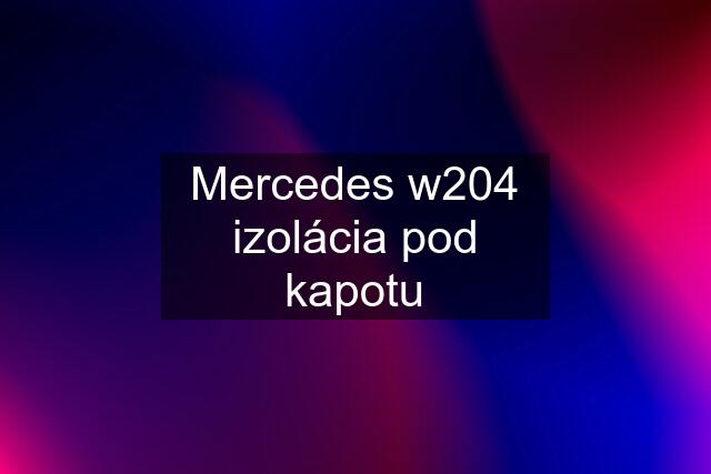 Mercedes w204 izolácia pod kapotu