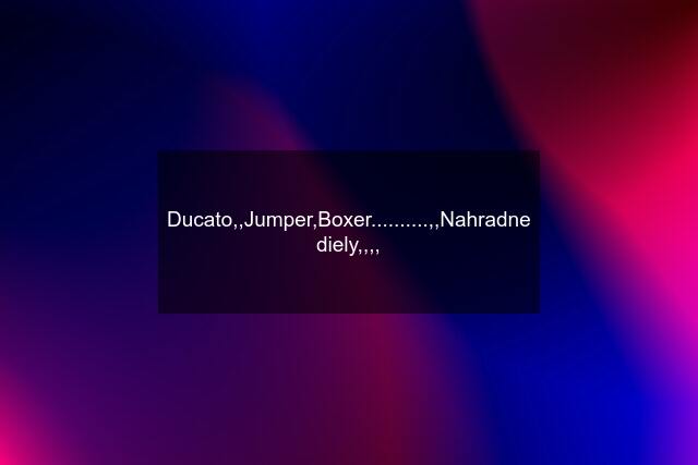 Ducato,,Jumper,Boxer..........,,Nahradne diely,,,,