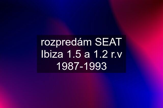 rozpredám SEAT Ibiza 1.5 a 1.2 r.v 1987-1993