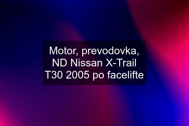 Motor, prevodovka, ND Nissan X-Trail T30 2005 po facelifte