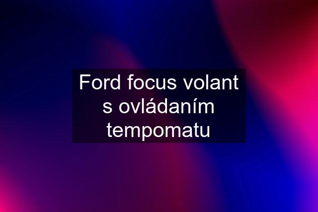 Ford focus volant s ovládaním tempomatu