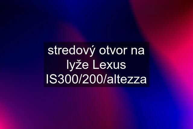 stredový otvor na lyže Lexus IS300/200/altezza