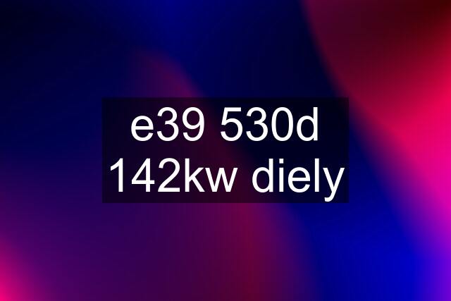 e39 530d 142kw diely