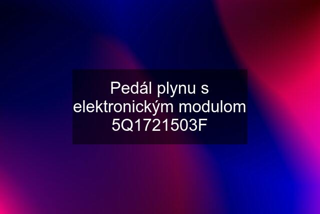 Pedál plynu s elektronickým modulom 5Q1721503F