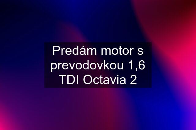 Predám motor s prevodovkou 1,6 TDI Octavia 2