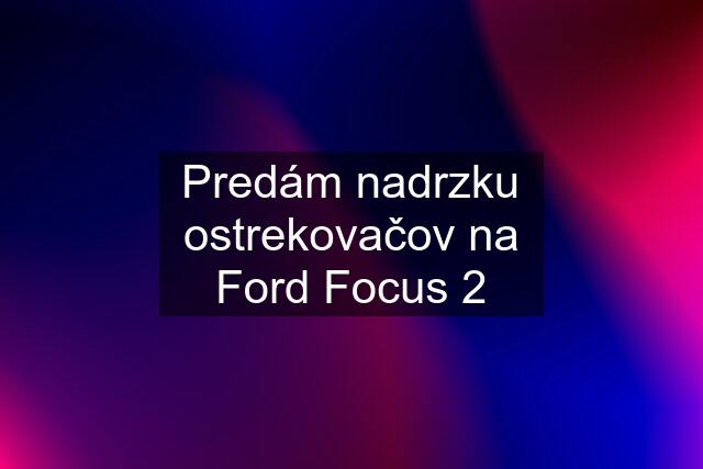 Predám nadrzku ostrekovačov na Ford Focus 2