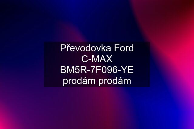 Převodovka Ford C-MAX BM5R-7F096-YE prodám prodám