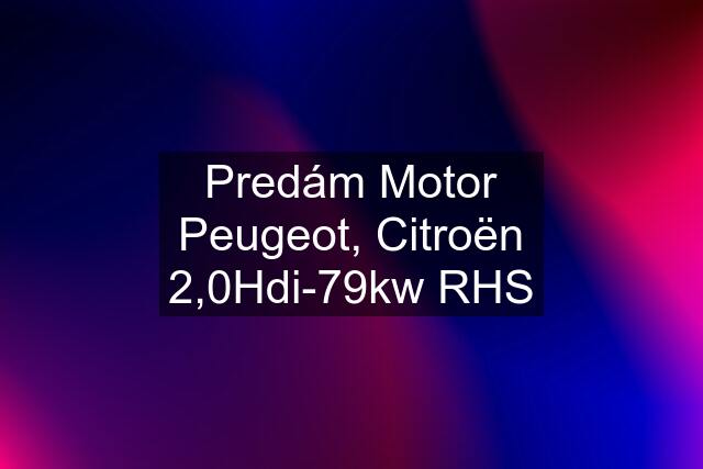 Predám Motor Peugeot, Citroën 2,0Hdi-79kw RHS