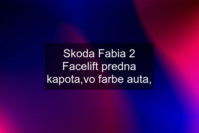 Skoda Fabia 2 Facelift predna kapota,vo farbe auta,