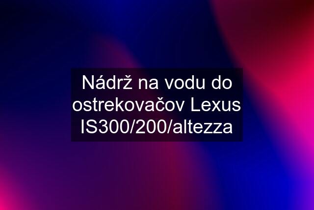 Nádrž na vodu do ostrekovačov Lexus IS300/200/altezza