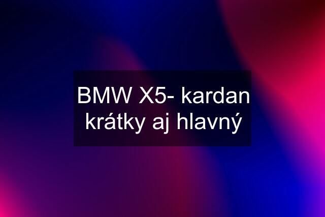 BMW X5- kardan krátky aj hlavný