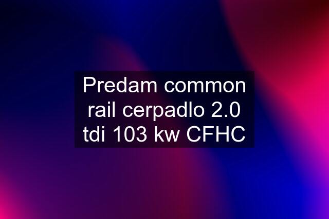 Predam common rail cerpadlo 2.0 tdi 103 kw CFHC