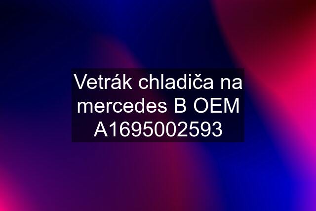 Vetrák chladiča na mercedes B OEM A1695002593