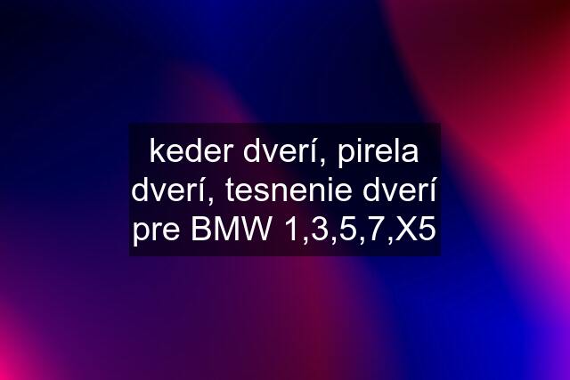 keder dverí, pirela dverí, tesnenie dverí pre BMW 1,3,5,7,X5