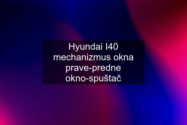 Hyundai I40 mechanizmus okna prave-predne okno-spuštač