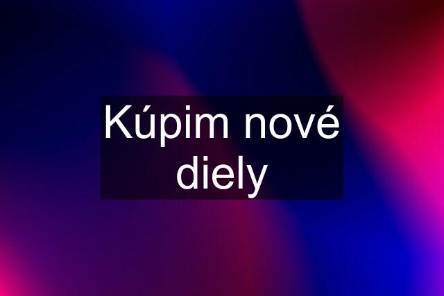 Kúpim nové diely