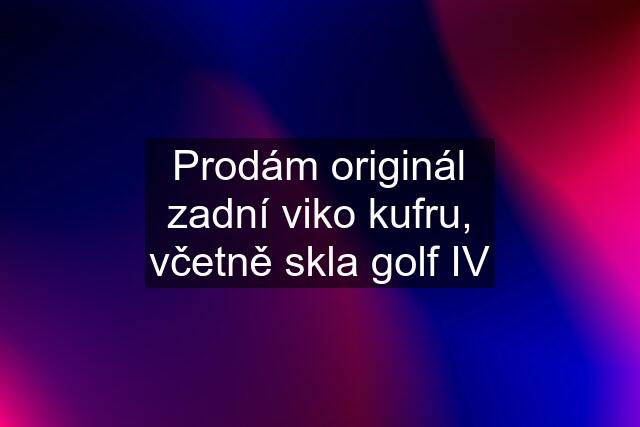 Prodám originál zadní viko kufru, včetně skla golf IV