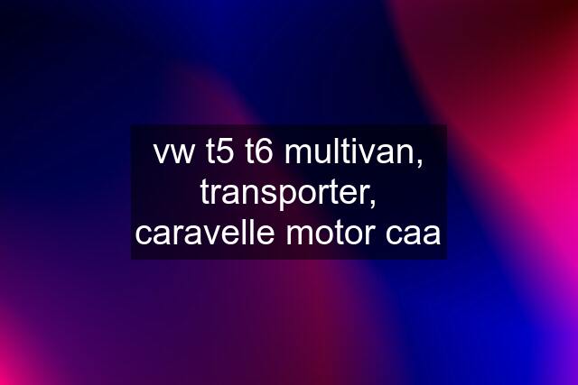 vw t5 t6 multivan, transporter, caravelle motor caa