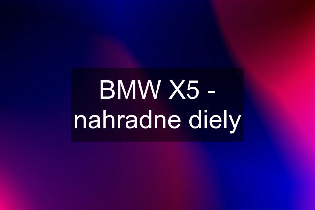 BMW X5 - nahradne diely