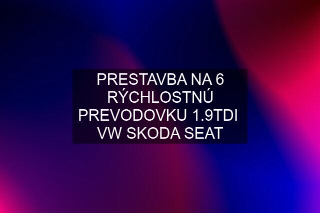 PRESTAVBA NA 6 RÝCHLOSTNÚ PREVODOVKU 1.9TDI  VW SKODA SEAT