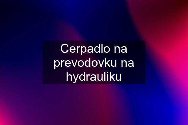 Cerpadlo na prevodovku na hydrauliku