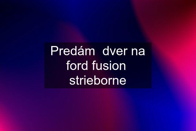 Predám  dver na ford fusion  strieborne