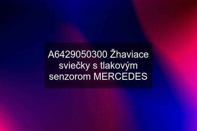 A6429050300 Žhaviace sviečky s tlakovým senzorom MERCEDES