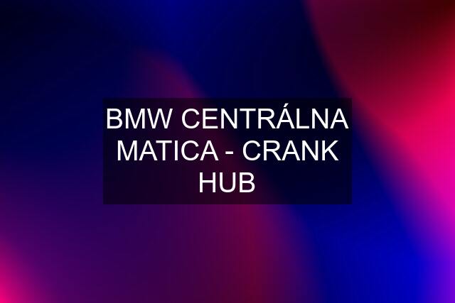 BMW CENTRÁLNA MATICA - CRANK HUB