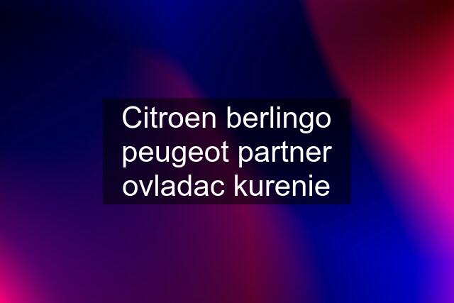 Citroen berlingo peugeot partner ovladac kurenie