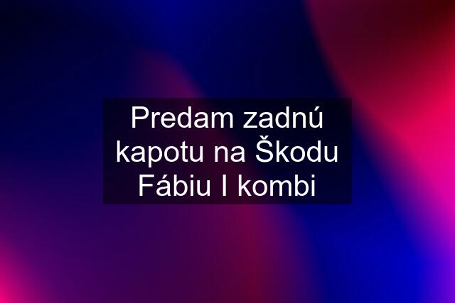 Predam zadnú kapotu na Škodu Fábiu I kombi