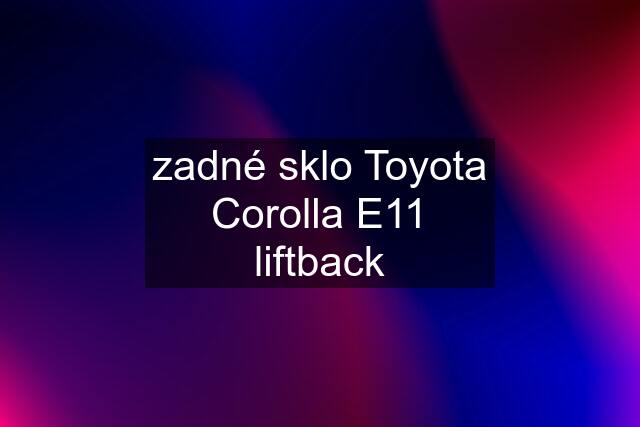 zadné sklo Toyota Corolla E11 liftback