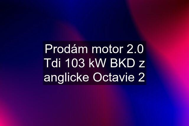 Prodám motor 2.0 Tdi 103 kW BKD z anglicke Octavie 2