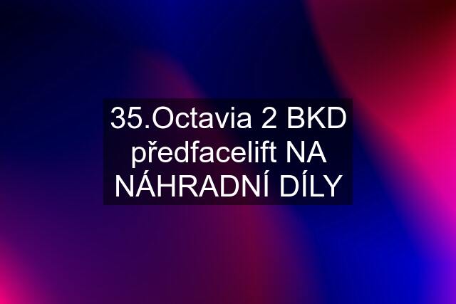 35.Octavia 2 BKD předfacelift NA NÁHRADNÍ DÍLY