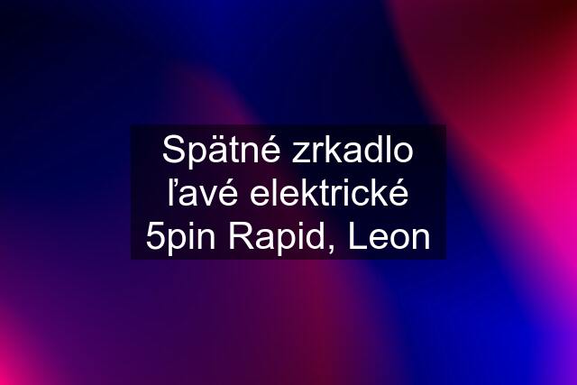 Spätné zrkadlo ľavé elektrické 5pin Rapid, Leon