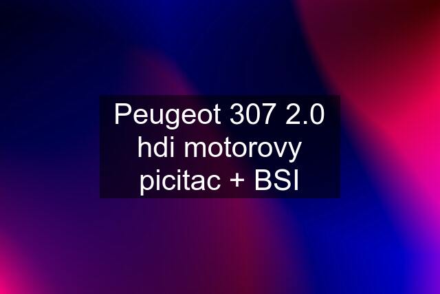 Peugeot 307 2.0 hdi motorovy picitac + BSI