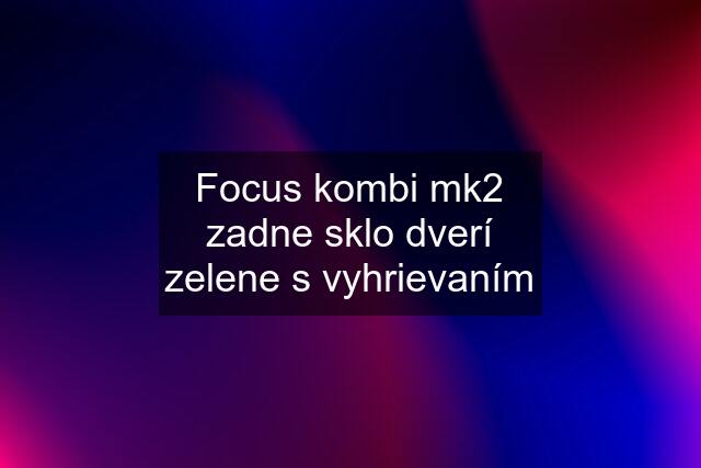 Focus kombi mk2 zadne sklo dverí zelene s vyhrievaním