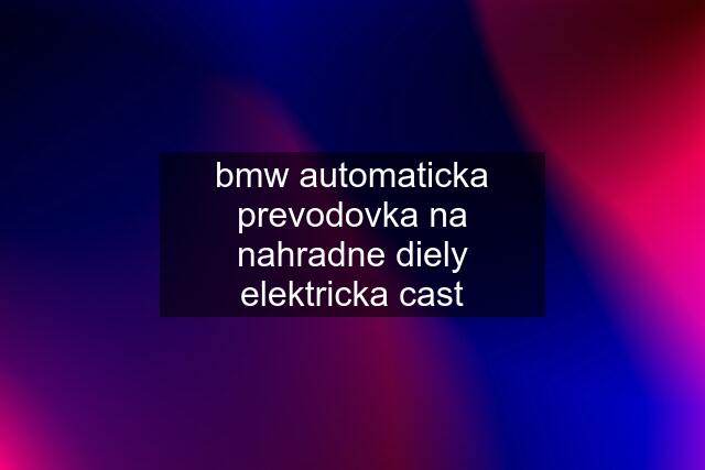 bmw automaticka prevodovka na nahradne diely elektricka cast