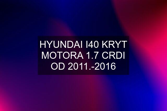 HYUNDAI I40 KRYT MOTORA 1.7 CRDI OD 2011.-2016