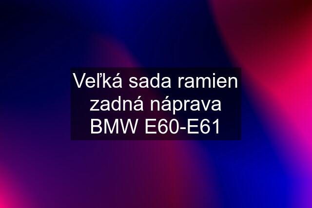 Veľká sada ramien zadná náprava BMW E60-E61