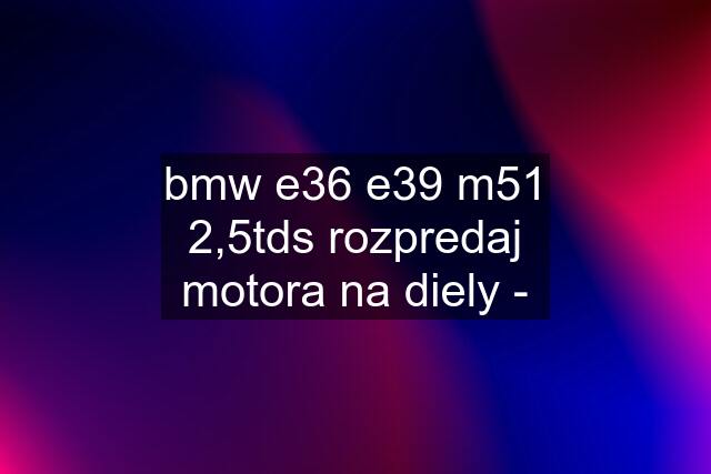 bmw e36 e39 m51 2,5tds rozpredaj motora na diely -