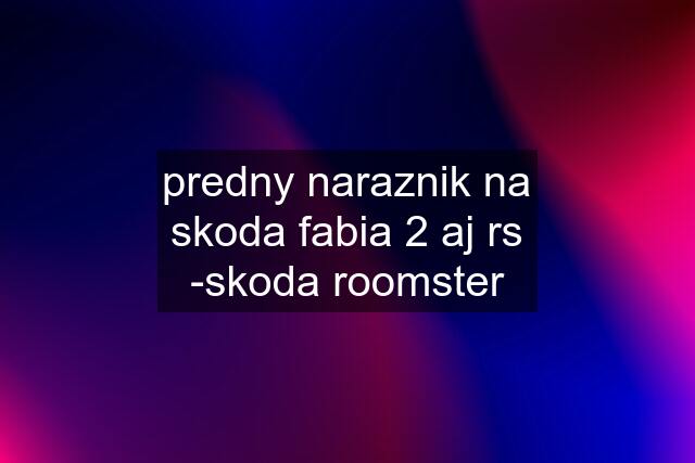 predny naraznik na skoda fabia 2 aj rs -skoda roomster