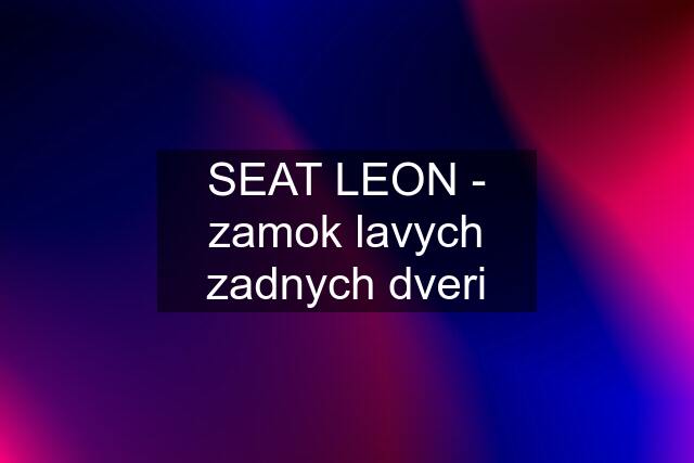 SEAT LEON - zamok lavych zadnych dveri