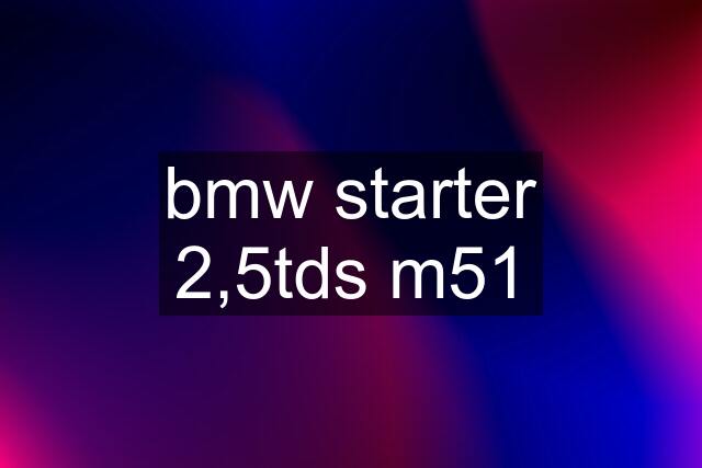 bmw starter 2,5tds m51