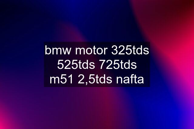 bmw motor 325tds 525tds 725tds m51 2,5tds nafta