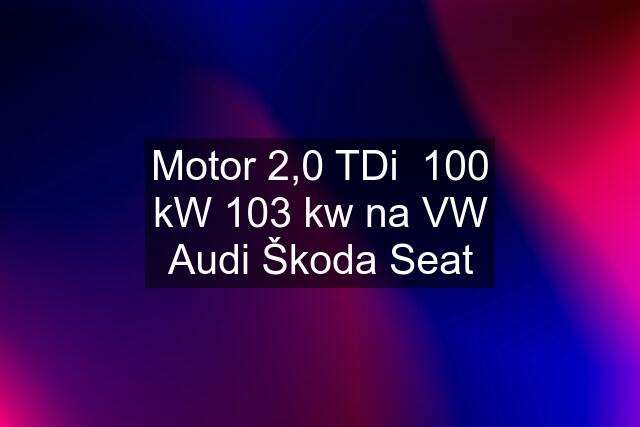 Motor 2,0 TDi  100 kW 103 kw na VW Audi Škoda Seat